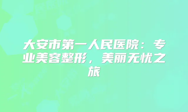 大安市第一人民医院：专业美容整形，美丽无忧之旅