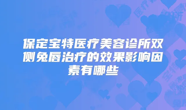 保定宝特医疗美容诊所双侧兔唇的效果影响因素有哪些