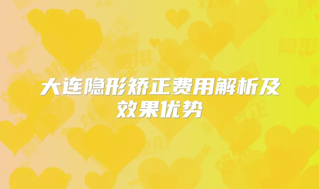 大连隐形矫正费用解析及效果优势