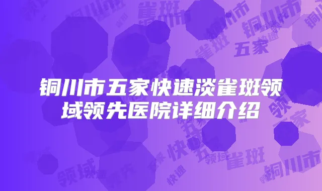 铜川市五家快速淡雀斑领域领先医院详细介绍