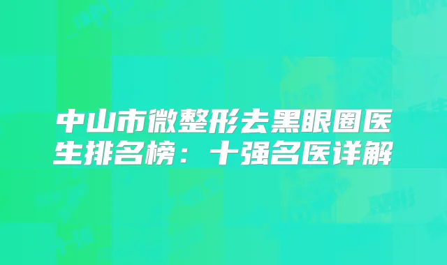 中山市微整形去黑眼圈医生排名榜：十强名医详解