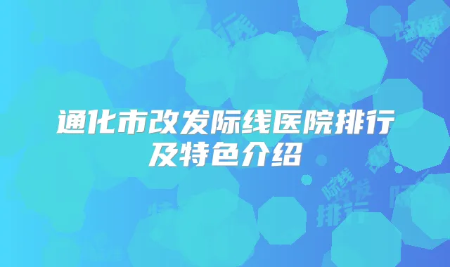 通化市改发际线医院排行及特色介绍