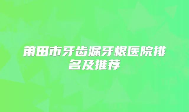 莆田市牙齿漏牙根医院排名及推荐