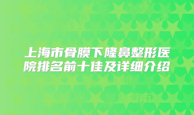 上海市骨膜下隆鼻整形医院排名前十佳及详细介绍