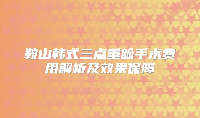 鞍山韩式三点重睑手术费用解析及效果保障