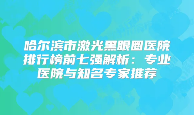 哈尔滨市激光黑眼圈医院排行榜前七强解析：专业医院与知名专家推荐
