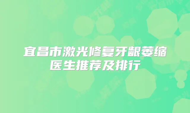 宜昌市激光修复牙龈萎缩医生推荐及排行