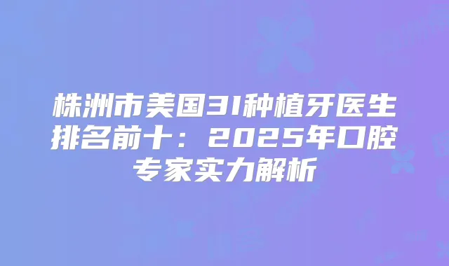 株洲市美国3I种植牙医生排名前十:2025年口腔专家实力解析