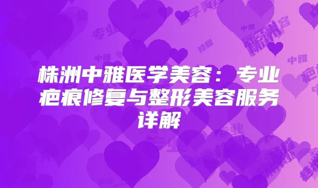 株洲中雅医学美容：专业疤痕修复与整形美容服务详解