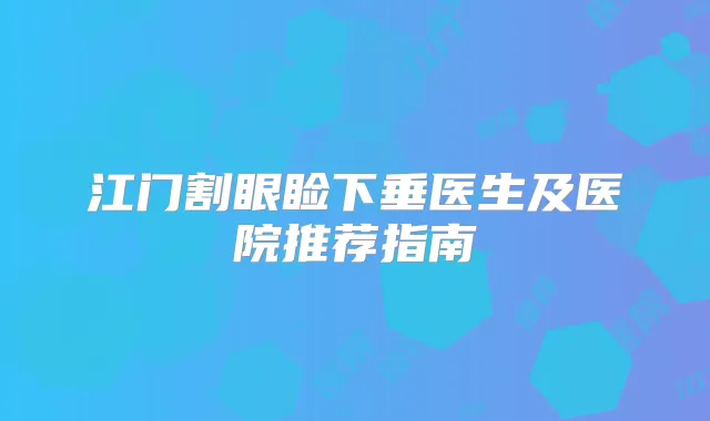江门割眼睑下垂医生及医院推荐指南