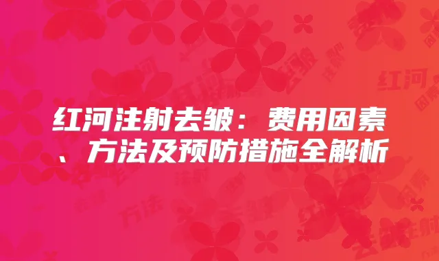 红河注射去皱：费用因素、方法及预防措施全解析