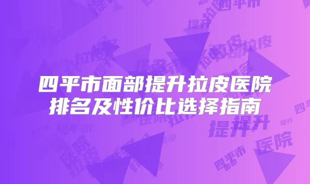 四平市面部提升拉皮医院排名及性价比选择指南