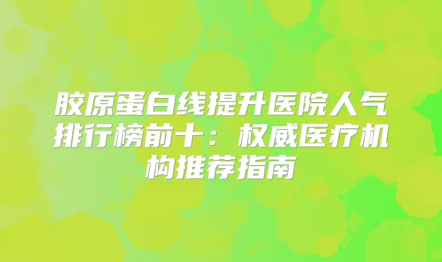 胶原蛋白线提升医院人气排行榜前十：医疗机构推荐指南