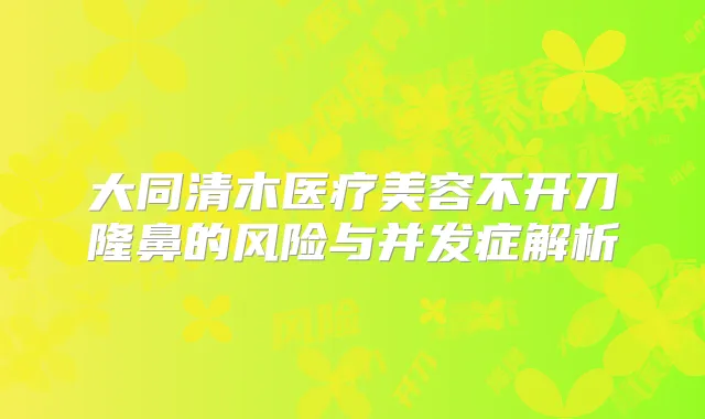 大同清木医疗美容不开刀隆鼻的风险与并发症解析