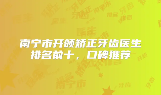 南宁市开颌矫正牙齿医生排名前十，口碑推荐