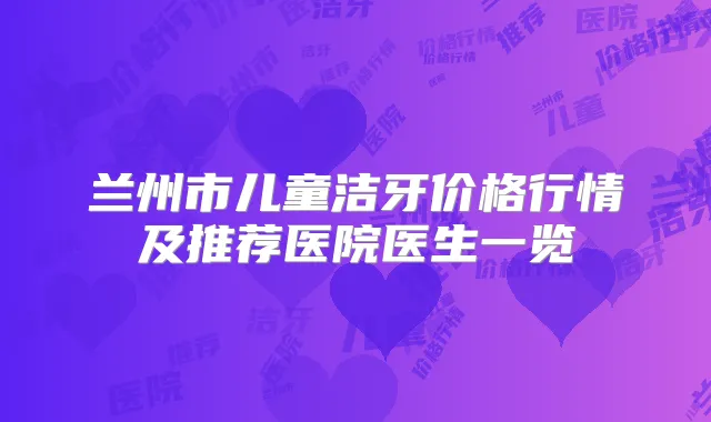 兰州市儿童洁牙价格行情及推荐医院医生一览