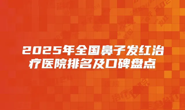 2025年全国鼻子发红医院排名及口碑盘点