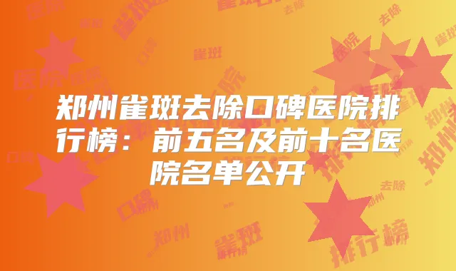 郑州雀斑去除口碑医院排行榜：前五名及前十名医院名单公开