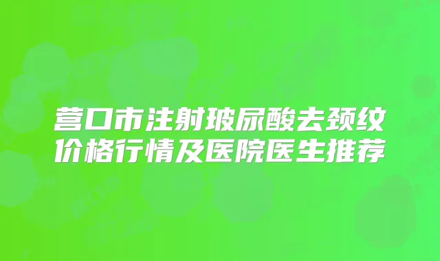 营口市注射玻尿酸去颈纹价格行情及医院医生推荐
