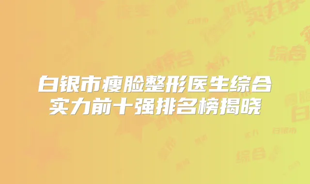白银市瘦脸整形医生综合实力前十强排名榜揭晓
