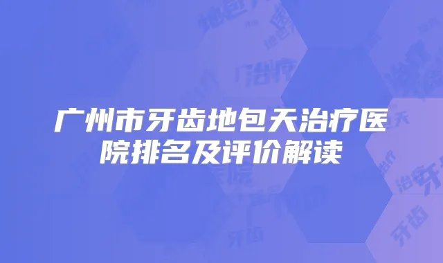 广州市牙齿地包天医院排名及评价解读