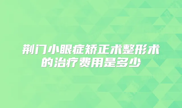 荆门小眼症矫正术整形术的费用是多少