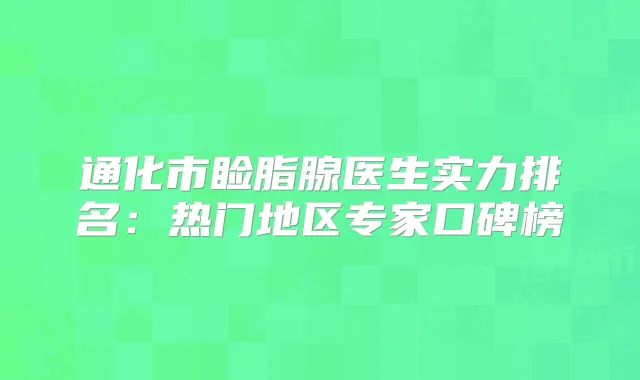 通化市睑脂腺医生实力排名：热门地区专家口碑榜