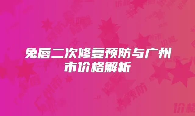 兔唇二次修复预防与广州市价格解析