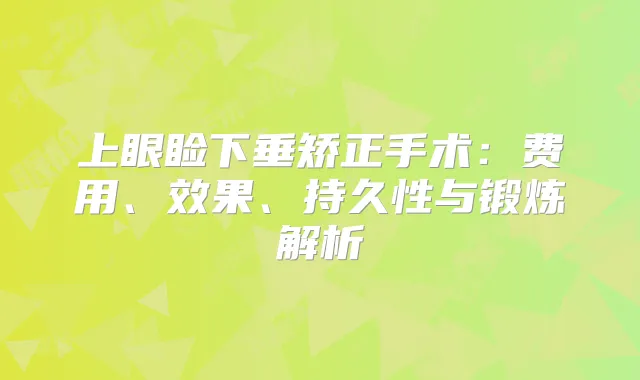 上眼睑下垂矫正手术：费用、效果、持久性与锻炼解析