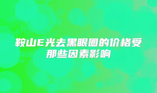 鞍山E光去黑眼圈的价格受那些因素影响