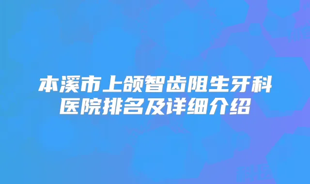 本溪市上颌智齿阻生牙科医院排名及详细介绍