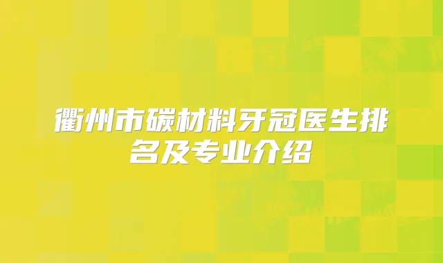 衢州市碳材料牙冠医生排名及专业介绍