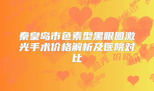 秦皇岛市色素型黑眼圈激光手术价格解析及医院对比