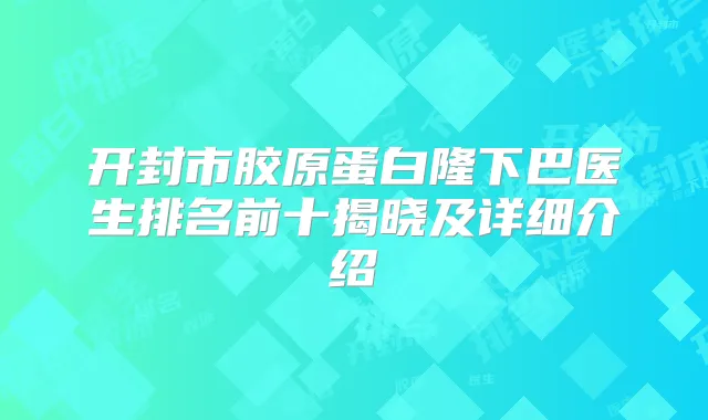 开封市胶原蛋白隆下巴医生排名前十揭晓及详细介绍