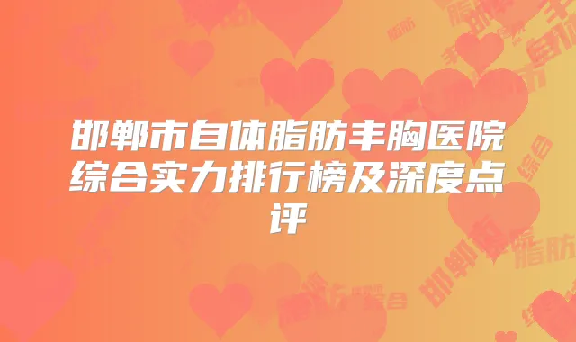 邯郸市自体脂肪丰胸医院综合实力排行榜及深度点评