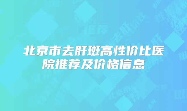 北京市去肝斑高性价比医院推荐及价格信息