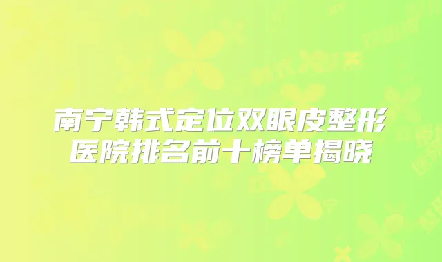 南宁韩式定位双眼皮整形医院排名前十榜单揭晓