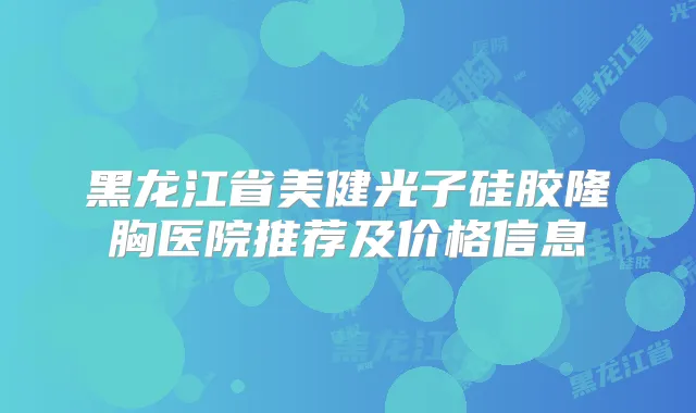 黑龙江省美健光子硅胶隆胸医院推荐及价格信息
