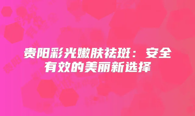 贵阳彩光嫩肤祛斑：安全有效的美丽新选择