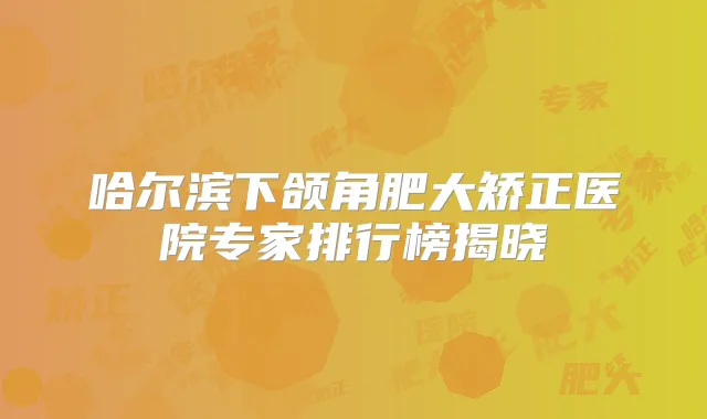 哈尔滨下颌角肥大矫正医院专家排行榜揭晓
