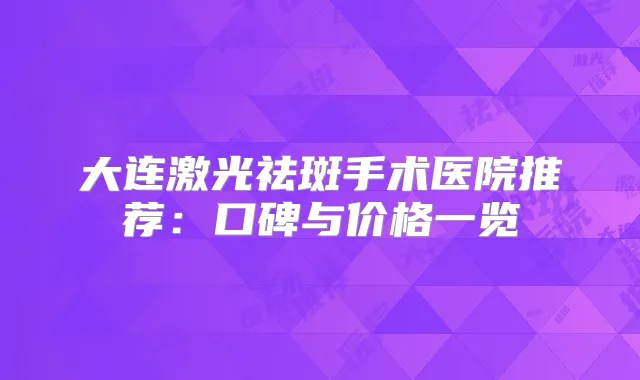 大连激光祛斑手术医院推荐：口碑与价格一览