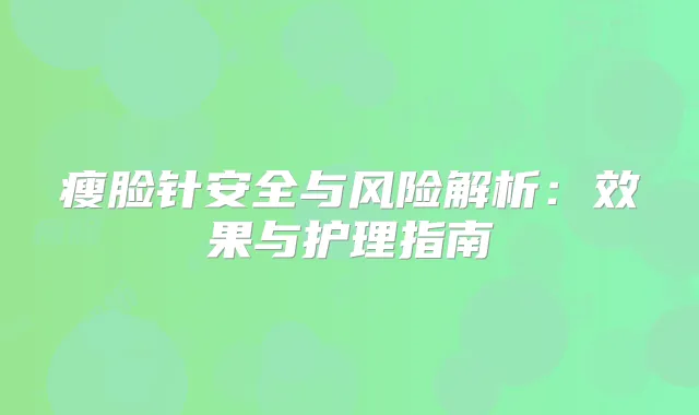 瘦脸针安全与风险解析：效果与护理指南