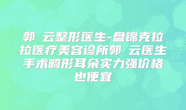 郭琇云整形医生-盘锦克拉拉医疗美容诊所郭琇云医生手术畸形耳朵实力强价格也便宜