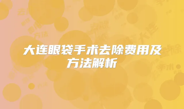 大连眼袋手术去除费用及方法解析