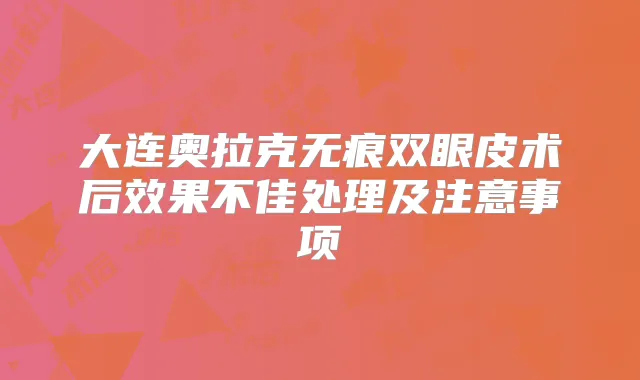 大连奥拉克无痕双眼皮术后效果不佳处理及注意事项