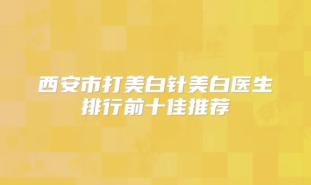 西安市打美白针美白医生排行前十佳推荐
