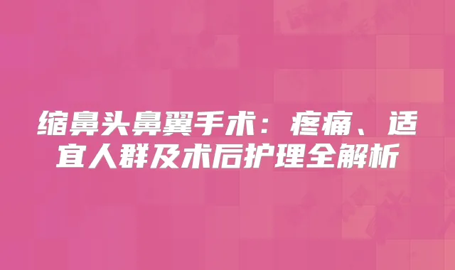 缩鼻头鼻翼手术：疼痛、适宜人群及术后护理全解析