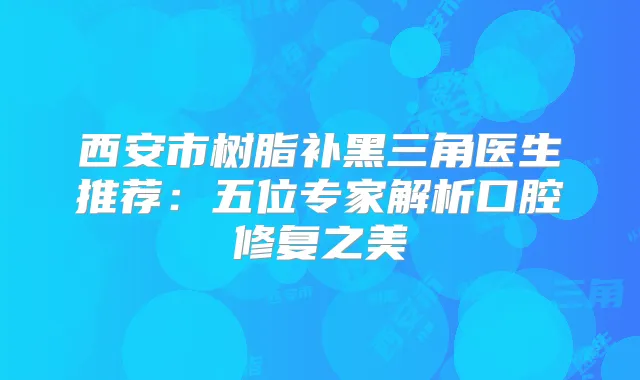 西安市树脂补黑三角医生推荐：五位专家解析口腔修复之美