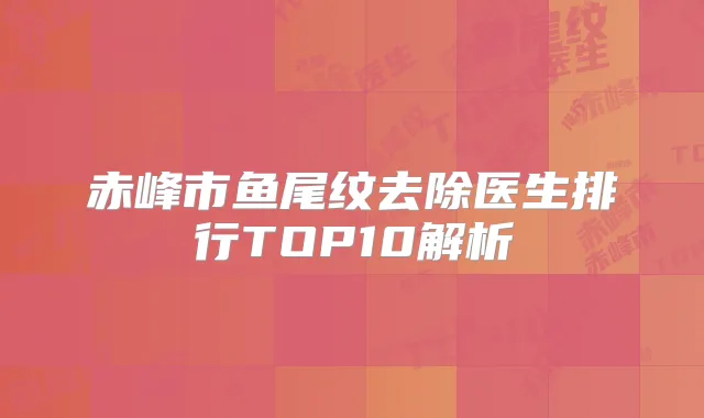 赤峰市鱼尾纹去除医生排行TOP10解析