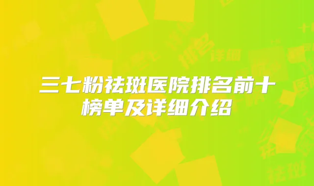 三七粉祛斑医院排名前十榜单及详细介绍
